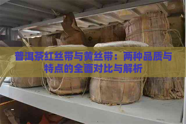 普洱茶红丝带与黄丝带：两种品质与特点的全面对比与解析