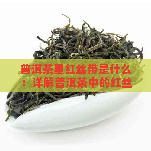 普洱茶里红丝带是什么：详解普洱茶中的红丝带含义及出现时间