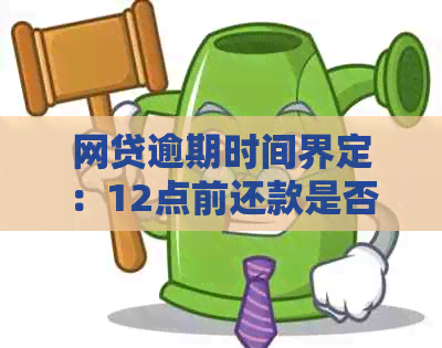 网贷逾期时间界定：12点前还款是否算逾期？如何处理？