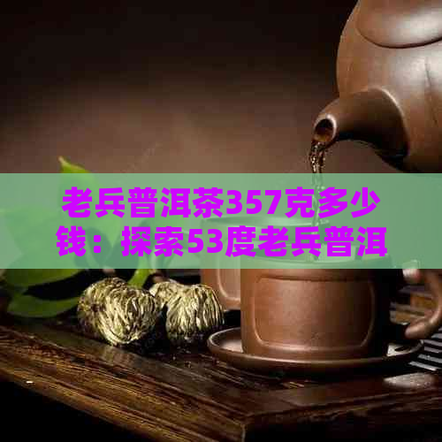 老兵普洱茶357克多少钱：探索53度老兵普洱茶的价格