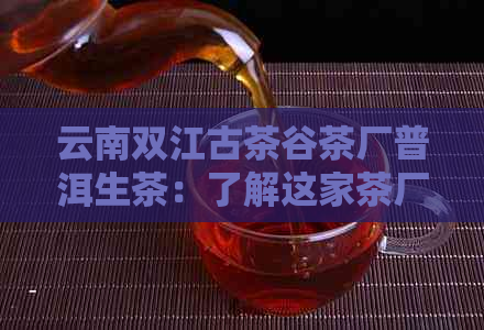 云南双江古茶谷茶厂普洱生茶：了解这家茶厂的产品和质量。