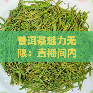 普洱茶魅力无限：直播间内的独特体验与吸引人的文案