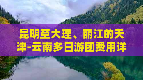 昆明至大理、丽江的天津-云南多日游团费用详细报价