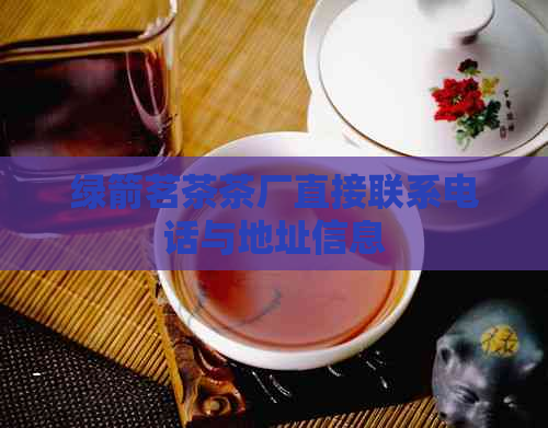 绿箭茗茶茶厂直接联系电话与地址信息