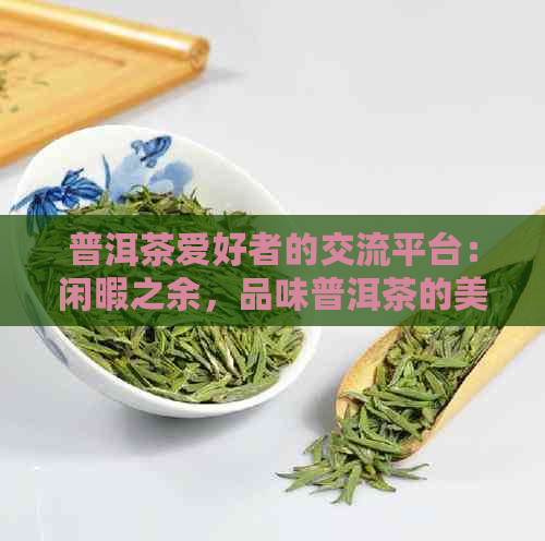 普洱茶爱好者的交流平台：闲暇之余，品味普洱茶的美好