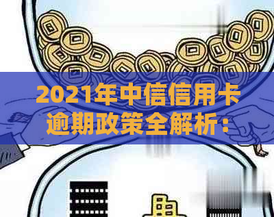 2021年中信信用卡逾期政策全解析：最新法规、查询方式等一网打尽