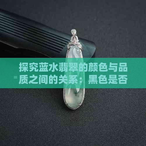 探究蓝水翡翠的颜色与品质之间的关系：黑色是否意味着更好？