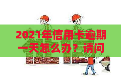 2021年信用卡逾期一天怎么办？请问如何处理？