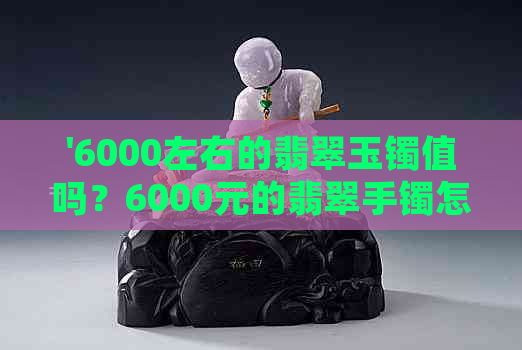 '6000左右的翡翠玉镯值吗？6000元的翡翠手镯怎么样？'