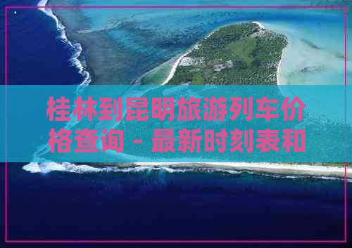 桂林到昆明旅游列车价格查询 - 最新时刻表和电话信息