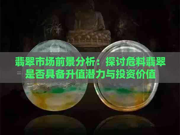 翡翠市场前景分析：探讨危料翡翠是否具备升值潜力与投资价值