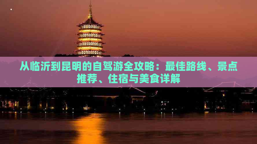 从临沂到昆明的自驾游全攻略：更佳路线、景点推荐、住宿与美食详解