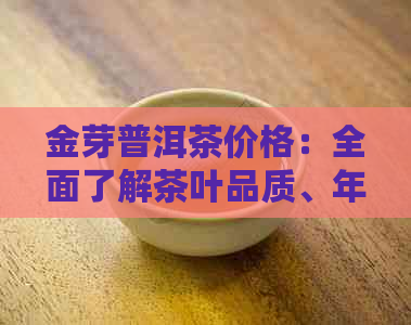 金芽普洱茶价格：全面了解茶叶品质、年份、产地等多重因素影响下的价格走势