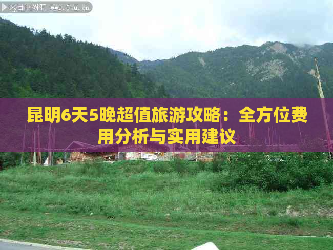 昆明6天5晚超值旅游攻略：全方位费用分析与实用建议