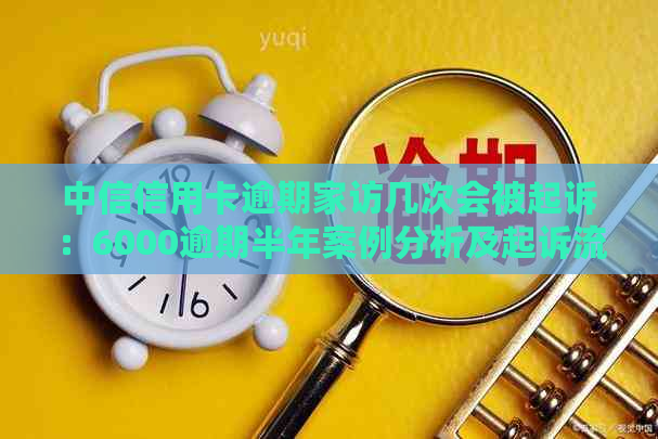 中信信用卡逾期家访几次会被起诉：6000逾期半年案例分析及起诉流程