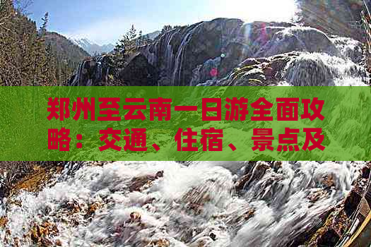 郑州至云南一日游全面攻略：交通、住宿、景点及行程规划一应俱全