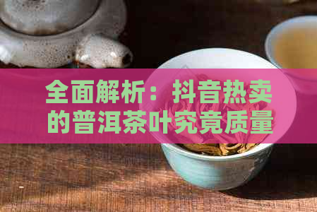 全面解析：抖音热卖的普洱茶叶究竟质量如何？购买前的注意事项和口感体验