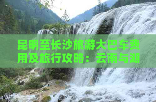 昆明至长沙旅游大巴车费用及旅行攻略：云南与湖南间的交通方式和价格全解析