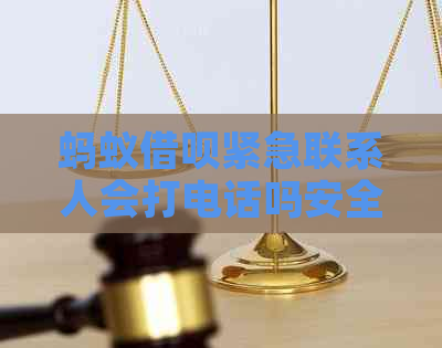 蚂蚁借呗紧急联系人会打电话吗安全吗？