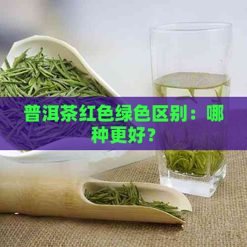 普洱茶红色绿     别：哪种更好？