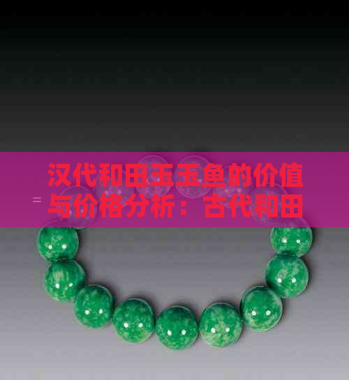 汉代和田玉玉鱼的价值与价格分析：古代和田玉佩、玉人和玉鱼的市场行情