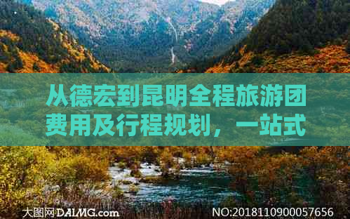 从德宏到昆明全程旅游团费用及行程规划，一站式解决您的出游疑虑