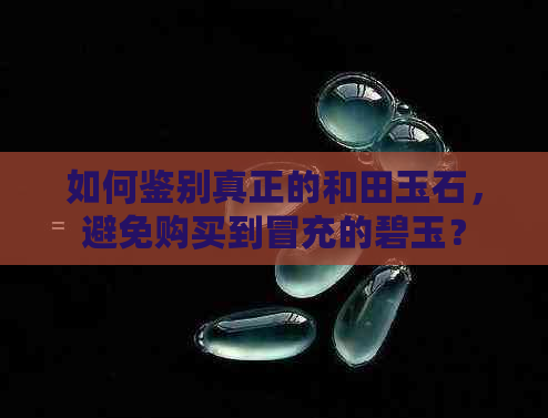 如何鉴别真正的和田玉石，避免购买到冒充的碧玉？