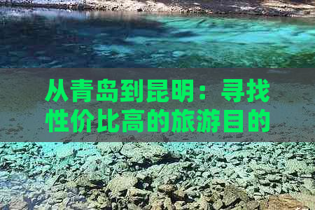 从青岛到昆明：寻找性价比高的旅游目的地及实惠旅行建议