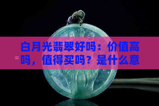 白月光翡翠好吗：价值高吗，值得买吗？是什么意思？