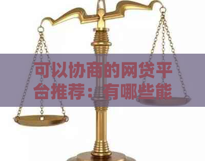 可以协商的网贷平台推荐：有哪些能协商还款方式的网贷？