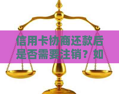 信用卡协商还款后是否需要注销？如何处理以避免影响信用评分？