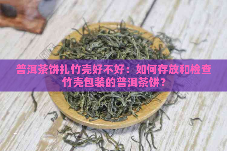 普洱茶饼扎竹壳好不好：如何存放和检查竹壳包装的普洱茶饼？