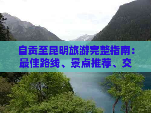 自贡至昆明旅游完整指南：更佳路线、景点推荐、交通方式及住宿信息一应俱全