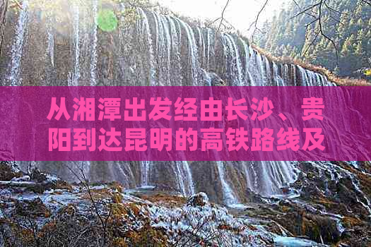 从湘潭出发经由长沙、贵阳到达昆明的高铁路线及时刻表查询指南