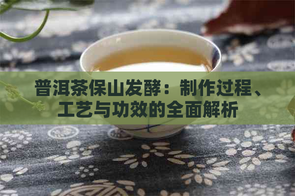 普洱茶保山发酵：制作过程、工艺与功效的全面解析