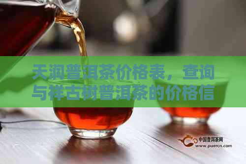 天润普洱茶价格表，查询与祥古树普洱茶的价格信息