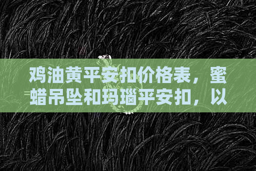 鸡油黄平安扣价格表，蜜蜡吊坠和玛瑙平安扣，以及油青平安扣的价格信息。