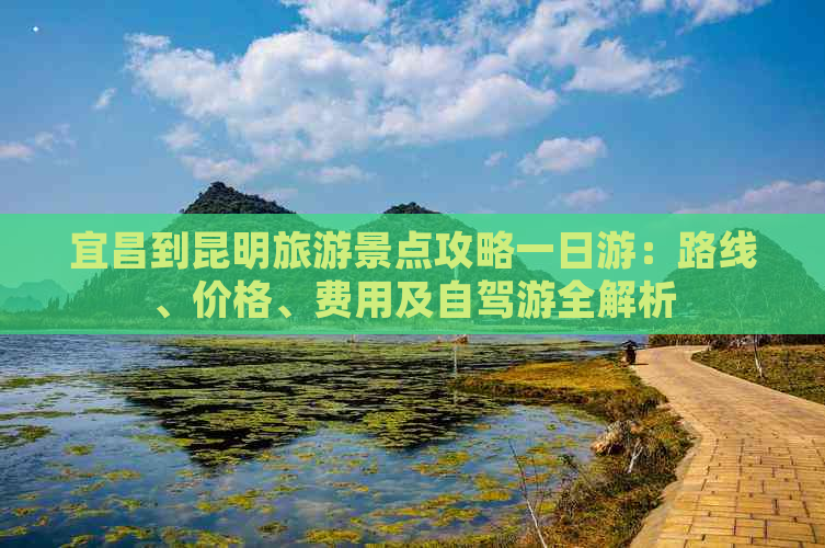 宜昌到昆明旅游景点攻略一日游：路线、价格、费用及自驾游全解析