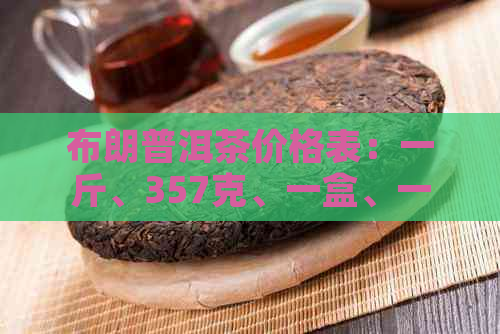 布朗普洱茶价格表：一斤、357克、一盒、一瓶多少钱？