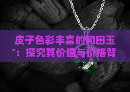 皮子色彩丰富的和田玉：探究其价值与价格背后的故事