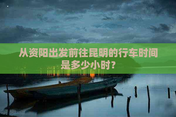 从资阳出发前往昆明的行车时间是多少小时？