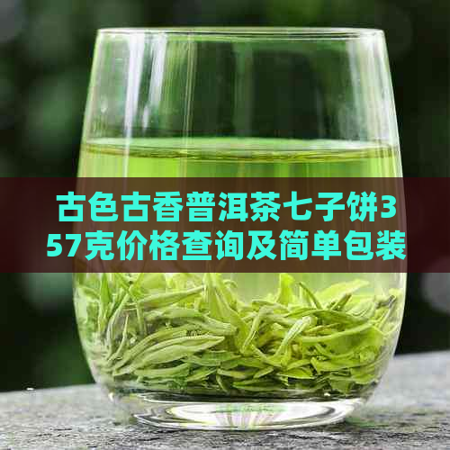 古色古香普洱茶七子饼357克价格查询及简单包装，了解古香普洱茶的最新价格