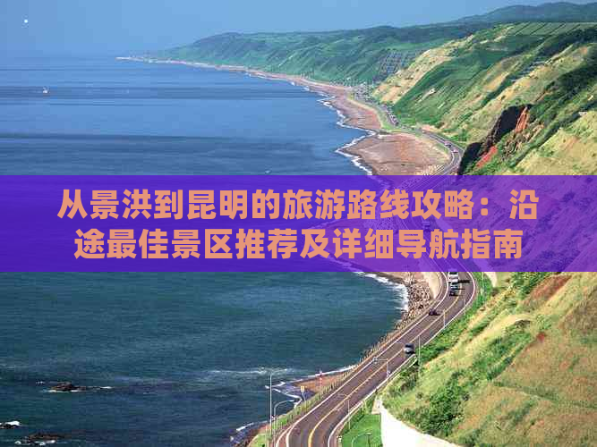 从景洪到昆明的旅游路线攻略：沿途更佳景区推荐及详细导航指南