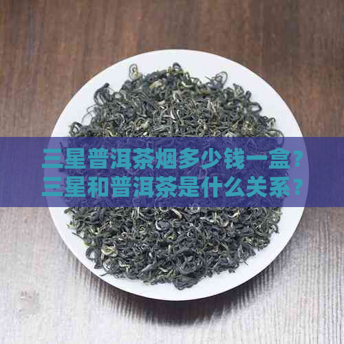 三星普洱茶烟多少钱一盒？三星和普洱茶是什么关系？请提供相关信息。