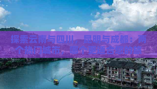 探索云南与四川，昆明与成都：两个热门城市，哪个更适合您的旅游之旅？