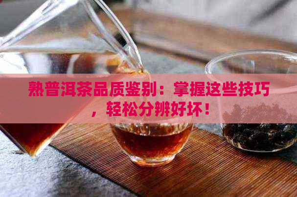 熟普洱茶品质鉴别：掌握这些技巧，轻松分辨好坏！