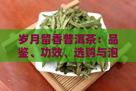 岁月留香普洱茶：品鉴、功效、选购与泡法全方位解析