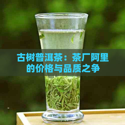 古树普洱茶：茶厂阿里的价格与品质之争