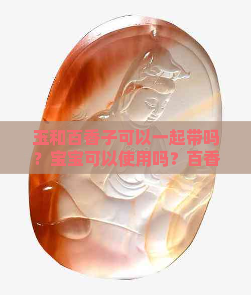 玉和百香子可以一起带吗？宝宝可以使用吗？百香籽配饰用和田玉是否可行？