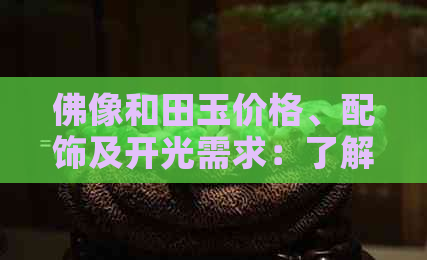 佛像和田玉价格、配饰及开光需求：了解神秘的和田玉文化